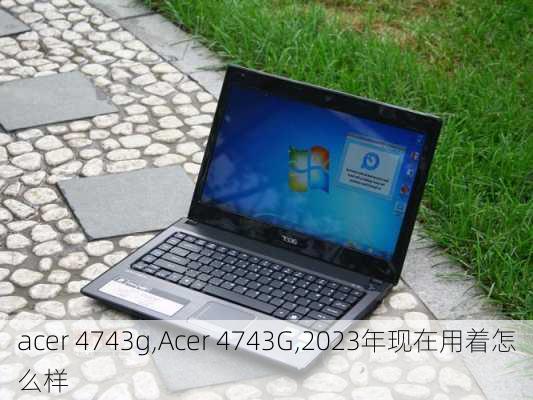 acer 4743g,Acer 4743G,2023年现在用着怎么样